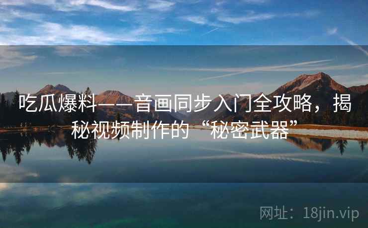 吃瓜爆料——音画同步入门全攻略，揭秘视频制作的“秘密武器”