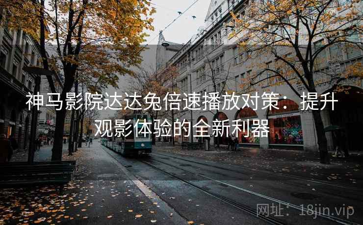 神马影院达达兔倍速播放对策：提升观影体验的全新利器
