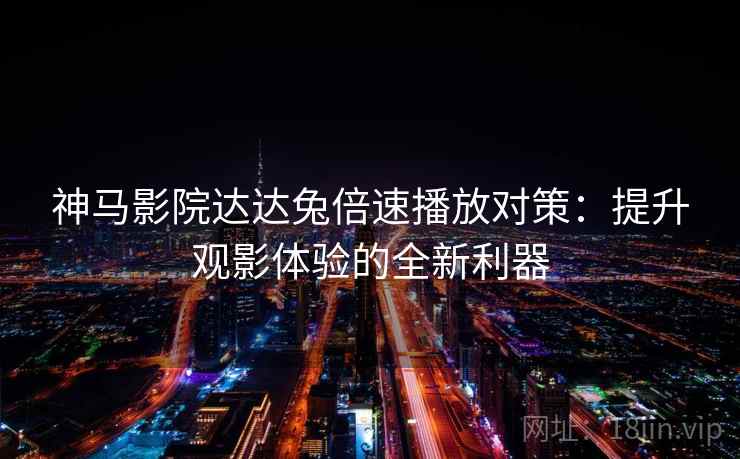 神马影院达达兔倍速播放对策:提升观影体验的全新利器 神马影院达达兔倍速播放对策:提升观影体验的全新利器