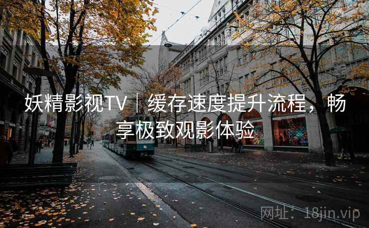 妖精影视TV|缓存速度提升流程,畅享极致观影体验 妖精影视TV|缓存速度提升流程,畅享极致观影体验