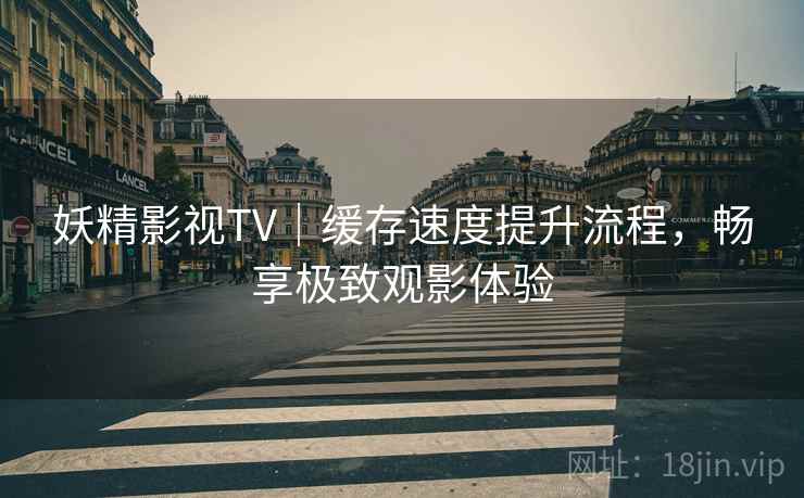 妖精影视TV｜缓存速度提升流程，畅享极致观影体验