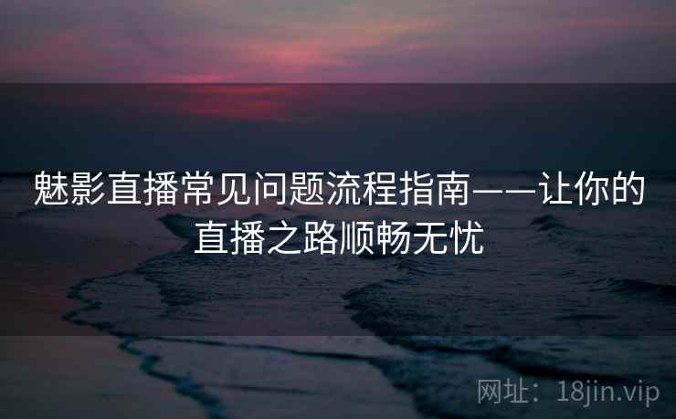 魅影直播常见问题流程指南——让你的直播之路顺畅无忧