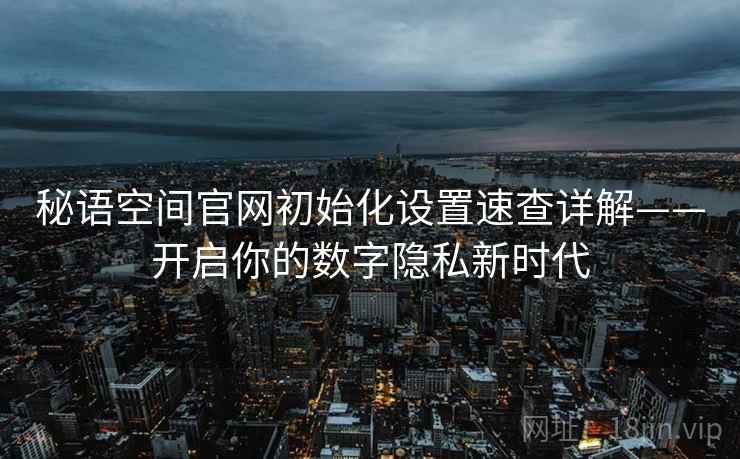 秘语空间官网初始化设置速查详解——开启你的数字隐私新时代 秘语空间官网初始化设置速查详解——开启你的数字隐私新时代