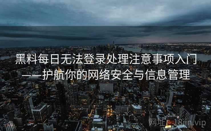 黑料每日无法登录处理注意事项入门——护航你的网络安全与信息管理