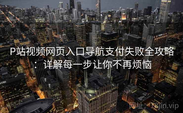 P站视频网页入口导航支付失败全攻略：详解每一步让你不再烦恼
