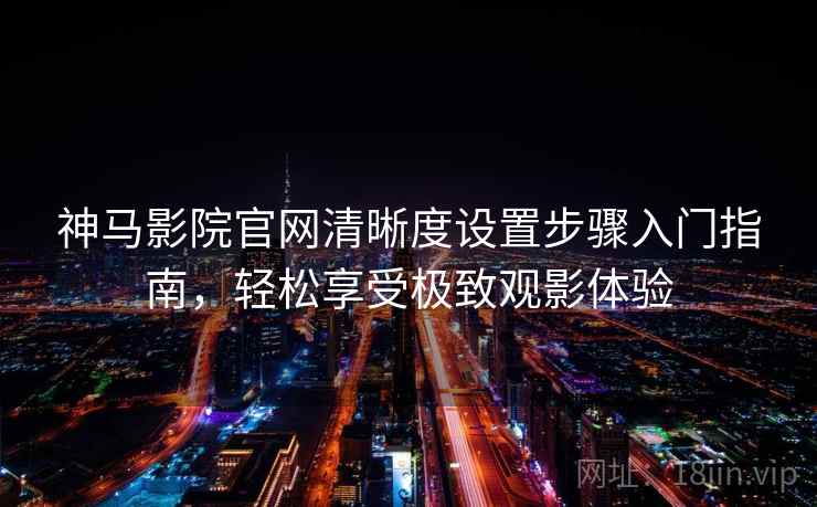 神马影院官网清晰度设置步骤入门指南，轻松享受极致观影体验