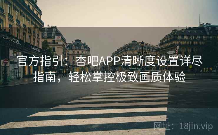 官方指引：杏吧APP清晰度设置详尽指南，轻松掌控极致画质体验