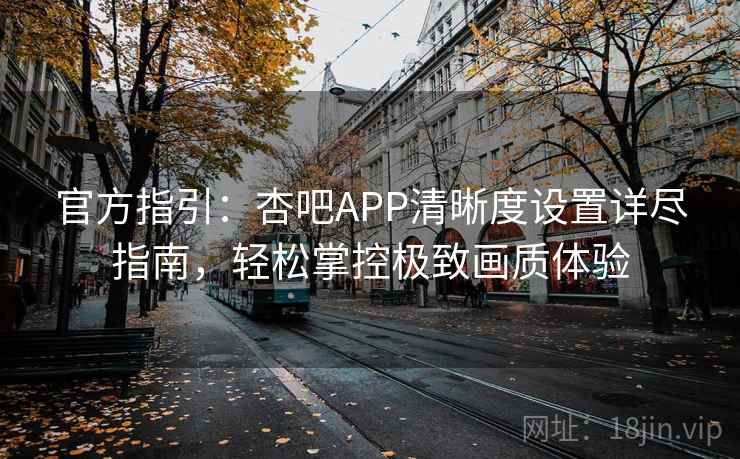 官方指引:杏吧APP清晰度设置详尽指南,轻松掌控极致画质体验 官方指引:杏吧APP清晰度设置详尽指南,轻松掌控极致画质体验