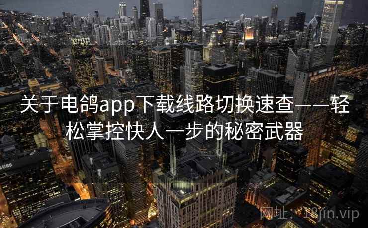 关于电鸽app下载线路切换速查——轻松掌控快人一步的秘密武器 关于电鸽app下载线路切换速查——轻松掌控快人一步的秘密武器