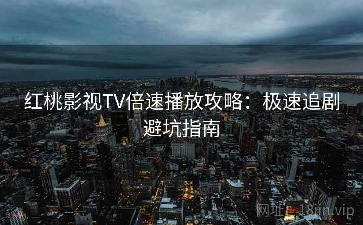 红桃影视TV倍速播放攻略：极速追剧避坑指南