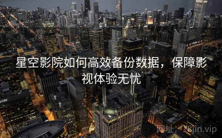 星空影院如何高效备份数据,保障影视体验无忧 星空影院如何高效备份数据,保障影视体验无忧