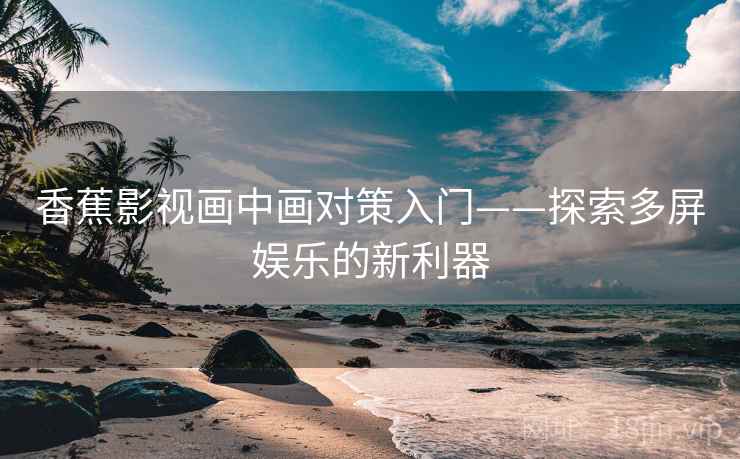 香蕉影视画中画对策入门——探索多屏娱乐的新利器