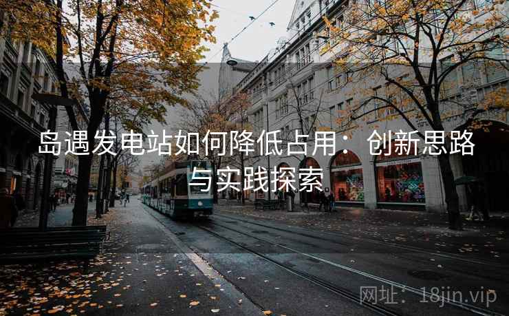 岛遇发电站如何降低占用:创新思路与实践探索 岛遇发电站如何降低占用:创新思路与实践探索