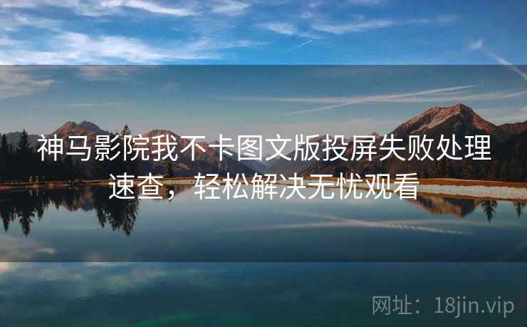 神马影院我不卡图文版投屏失败处理速查,轻松解决无忧观看 神马影院我不卡图文版投屏失败处理速查,轻松解决无忧观看