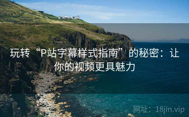 玩转“P站字幕样式指南”的秘密:让你的视频更具魅力 玩转“P站字幕样式指南”的秘密:让你的视频更具魅力