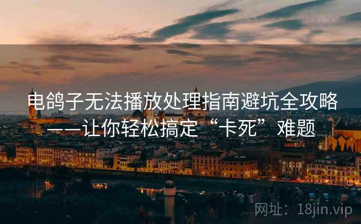电鸽子无法播放处理指南避坑全攻略——让你轻松搞定“卡死”难题 电鸽子无法播放处理指南避坑全攻略——让你轻松搞定“卡死”难题