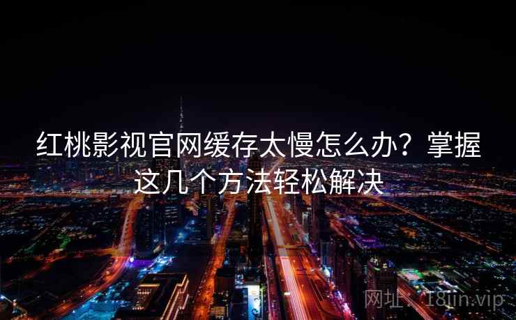 红桃影视官网缓存太慢怎么办?掌握这几个方法轻松解决 红桃影视官网缓存太慢怎么办?掌握这几个方法轻松解决