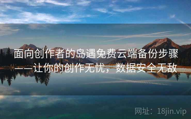 面向创作者的岛遇免费云端备份步骤——让你的创作无忧,数据安全无敌 面向创作者的岛遇免费云端备份步骤——让你的创作无忧,数据安全无敌
